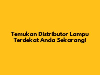 Temukan Distributor Lampu Terdekat Anda Sekarang!