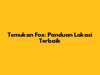 Temukan Fox: Panduan Lokasi Terbaik