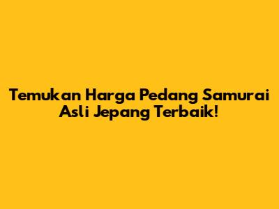 Temukan Harga Pedang Samurai Asli Jepang Terbaik!