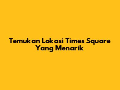 Temukan Lokasi Times Square Yang Menarik