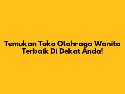Temukan Toko Olahraga Wanita Terbaik Di Dekat Anda!
