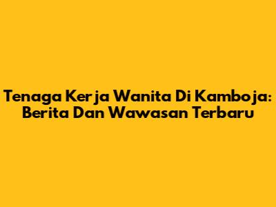 Tenaga Kerja Wanita Di Kamboja: Berita Dan Wawasan Terbaru