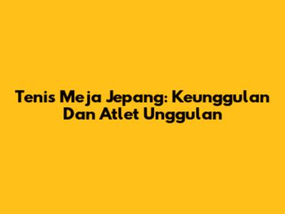 Tenis Meja Jepang: Keunggulan Dan Atlet Unggulan