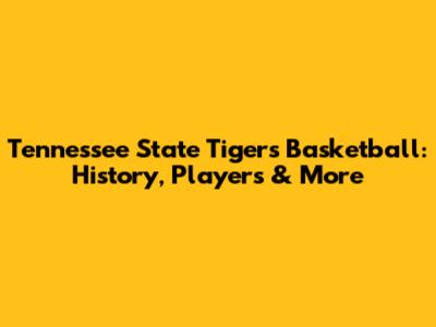 Tennessee State Tigers Basketball: History, Players & More