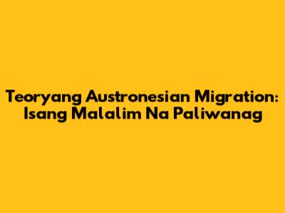 Teoryang Austronesian Migration: Isang Malalim Na Paliwanag