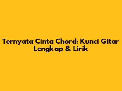 Ternyata Cinta Chord: Kunci Gitar Lengkap & Lirik