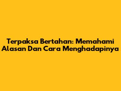 Terpaksa Bertahan: Memahami Alasan Dan Cara Menghadapinya