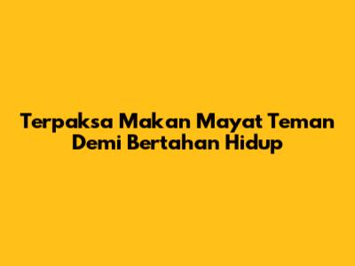 Terpaksa Makan Mayat Teman Demi Bertahan Hidup