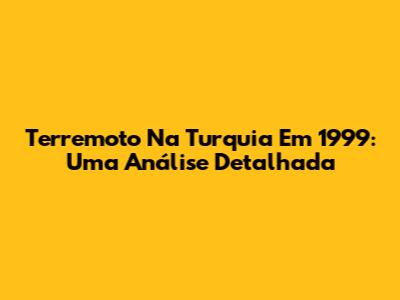 Terremoto Na Turquia Em 1999: Uma Análise Detalhada