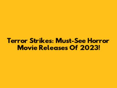 Terror Strikes: Must-See Horror Movie Releases Of 2023!