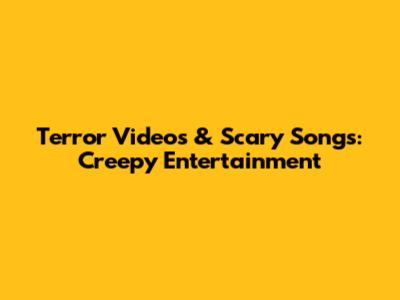 Terror Videos & Scary Songs: Creepy Entertainment