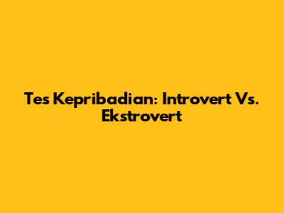 Tes Kepribadian: Introvert Vs. Ekstrovert