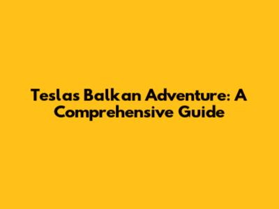 Tesla's Balkan Adventure: A Comprehensive Guide
