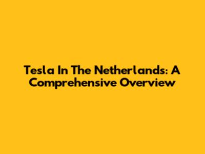 Tesla In The Netherlands: A Comprehensive Overview