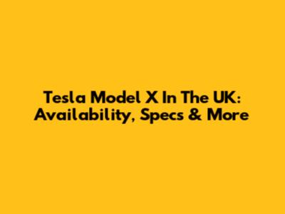 Tesla Model X In The UK: Availability, Specs & More