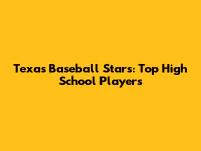 Texas Baseball Stars: Top High School Players