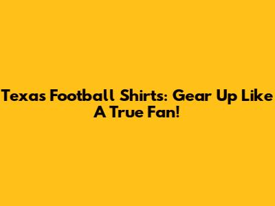Texas Football Shirts: Gear Up Like A True Fan!