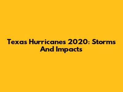 Texas Hurricanes 2020: Storms And Impacts