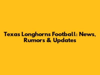 Texas Longhorns Football: News, Rumors & Updates