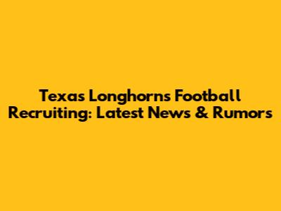 Texas Longhorns Football Recruiting: Latest News & Rumors