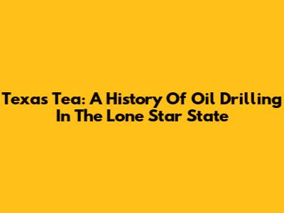 Texas Tea: A History Of Oil Drilling In The Lone Star State
