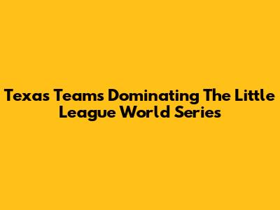 Texas Teams Dominating The Little League World Series