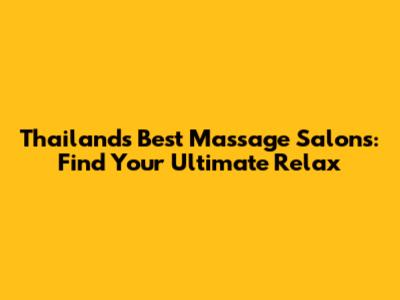 Thailand's Best Massage Salons: Find Your Ultimate Relax
