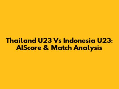 Thailand U23 Vs Indonesia U23: AIScore & Match Analysis