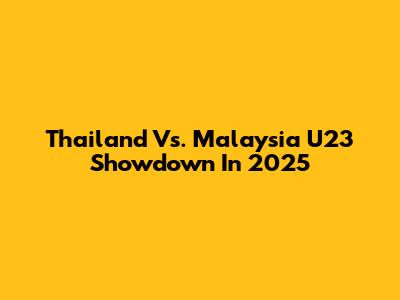 Thailand Vs. Malaysia U23 Showdown In 2025