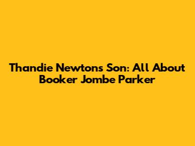 Thandie Newton's Son: All About Booker Jombe Parker