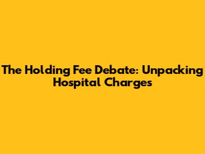 The "Holding Fee" Debate: Unpacking Hospital Charges