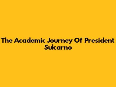 The Academic Journey Of President Sukarno