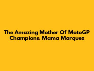 The Amazing Mother Of MotoGP Champions: Mama Marquez
