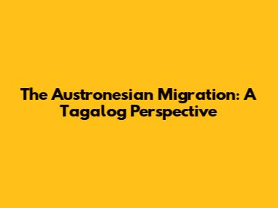 The Austronesian Migration: A Tagalog Perspective