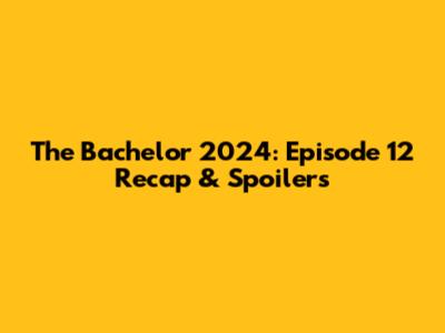 The Bachelor 2024: Episode 12 Recap & Spoilers