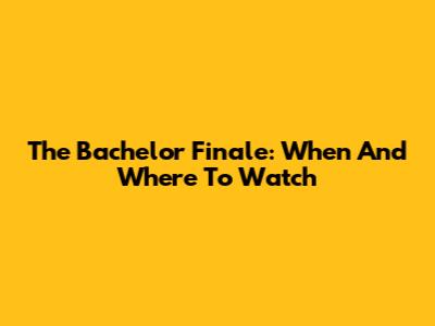 The Bachelor Finale: When And Where To Watch