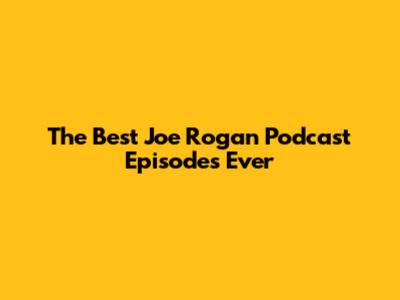 The Best Joe Rogan Podcast Episodes Ever