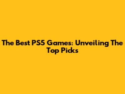 The Best PS5 Games: Unveiling The Top Picks