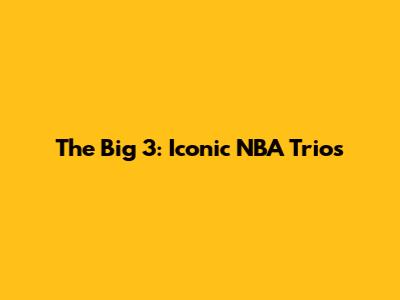The Big 3: Iconic NBA Trios