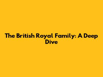 The British Royal Family: A Deep Dive