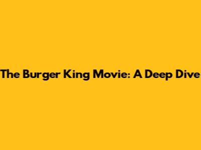 The Burger King Movie: A Deep Dive