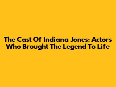 The Cast Of Indiana Jones: Actors Who Brought The Legend To Life