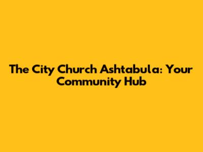 The City Church Ashtabula: Your Community Hub