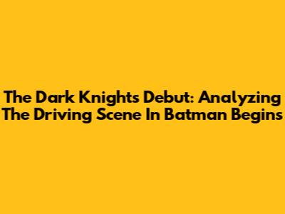 The Dark Knight's Debut: Analyzing The Driving Scene In Batman Begins