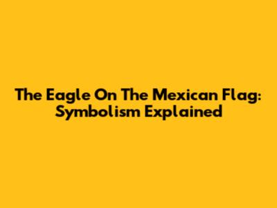 The Eagle On The Mexican Flag: Symbolism Explained