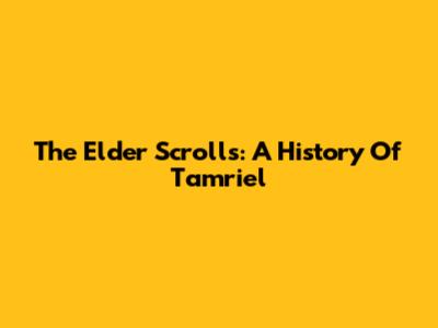 The Elder Scrolls: A History Of Tamriel