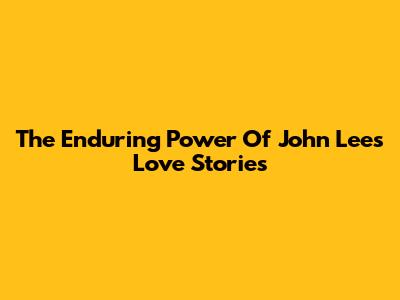 The Enduring Power Of John Lee's Love Stories