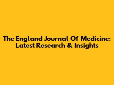The England Journal Of Medicine: Latest Research & Insights
