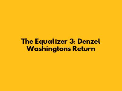 The Equalizer 3: Denzel Washington's Return