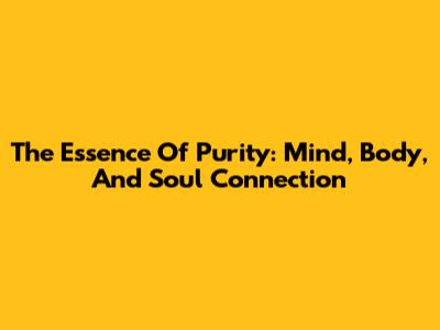 The Essence Of Purity: Mind, Body, And Soul Connection
